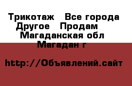 Трикотаж - Все города Другое » Продам   . Магаданская обл.,Магадан г.